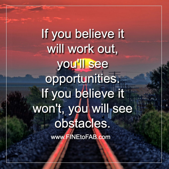 If you believe it will work out, you'll see opportunities. If you